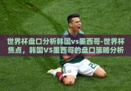 世界杯盘口分析韩国vs墨西哥-世界杯焦点，韩国VS墨西哥的盘口策略分析