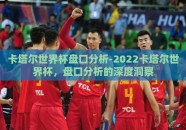 卡塔尔世界杯盘口分析-2022卡塔尔世界杯，盘口分析的深度洞察