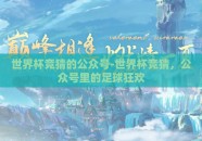 世界杯竞猜的公众号-世界杯竞猜，公众号里的足球狂欢