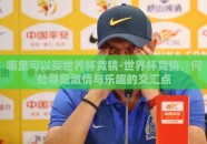 哪里可以买世界杯竞猜-世界杯竞猜，何处寻觅激情与乐趣的交汇点