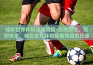 体彩世界杯热身赛竞猜-点燃激情，预测未来，体彩世界杯热身赛竞猜的乐趣与策略