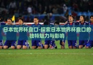 日本世界杯盘口-探索日本世界杯盘口的独特魅力与影响