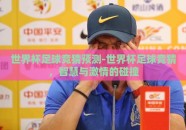 世界杯足球竞猜预测-世界杯足球竞猜，智慧与激情的碰撞