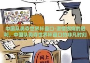 中国队勇夺世界杯盘口-激情燃烧的胜利，中国队勇夺世界杯盘口的非凡时刻