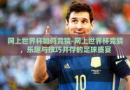 网上世界杯如何竞猜-网上世界杯竞猜，乐趣与技巧并存的足球盛宴