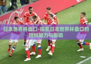日本世界杯盘口-探索日本世界杯盘口的独特魅力与影响