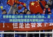 世界杯盘口回水-世界杯盘口回水，足球迷的智慧博弈与策略分析