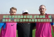体彩世界杯热身赛竞猜-点燃激情，预测未来，体彩世界杯热身赛竞猜的乐趣与挑战