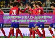 亚足联世界杯下注入口-亚足联世界杯，激情与策略并进的竞技舞台