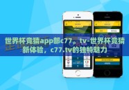 世界杯竞猜app部c77。tv-世界杯竞猜新体验，c77.tv的独特魅力