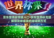京东世界杯竞猜入口-京东世界杯竞猜，解锁足球盛宴的趣味新方式