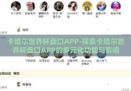 卡塔尔世界杯盘口APP-探索卡塔尔世界杯盘口APP的多元化功能与影响