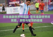 京东金融世界杯竞猜-京东金融世界杯竞猜，激情与智慧的碰撞