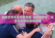 篮球世界杯冠亚军竞猜-篮球世界杯，冠亚军竞猜的激情碰撞