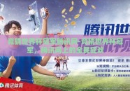 竞猜世界杯冠军腾讯网-竞猜世界杯冠军，腾讯网上的全民狂欢