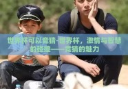 世界杯可以竞猜-世界杯，激情与智慧的碰撞——竞猜的魅力