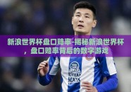 新浪世界杯盘口赔率-揭秘新浪世界杯，盘口赔率背后的数字游戏