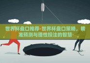 世界杯盘口推荐-世界杯盘口策略，精准预测与理性投注的智慧