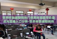 世界杯数据期间热门世界杯竞猜平台盘点与直播入口分析-世界杯数据期间热门竞猜平台与直播入口概览
