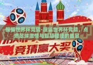 搜狐世界杯竞猜-搜狐世界杯竞猜，点燃足球激情与智慧碰撞的盛宴
