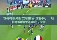 世界杯最适合去哪里玩-世界杯，一场足球盛宴的全球旅行指南