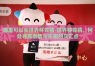 哪里可以买世界杯竞猜-世界杯竞猜，何处寻觅激情与乐趣的交汇点