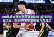 mk体育在线官网首页电脑版-解锁运动新境界，探索MK体育在线官网电脑版首页的无限可能