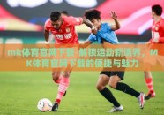 mk体育官网下载-解锁运动新境界，MK体育官网下载的便捷与魅力