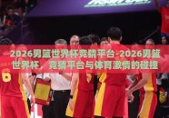 2026男篮世界杯竞猜平台-2026男篮世界杯，竞猜平台与体育激情的碰撞