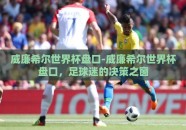 威廉希尔世界杯盘口-威廉希尔世界杯盘口，足球迷的决策之窗