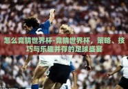 怎么竞猜世界杯-竞猜世界杯，策略、技巧与乐趣并存的足球盛宴