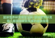 篮球世界杯竞猜怎么玩-篮球世界杯竞猜，解锁观赛新乐趣的趣味指南