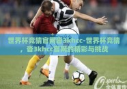 世界杯竞猜官网沓3khcc-世界杯竞猜，沓3khcc官网的精彩与挑战