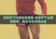 世界杯下注网站在哪里-世界杯下注网站指南，安全与合法性并重