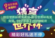 微信世界杯有奖竞猜-微信世界杯有奖竞猜，社交平台上的足球狂欢