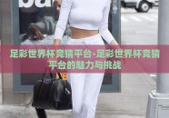足彩世界杯竞猜平台-足彩世界杯竞猜平台的魅力与挑战