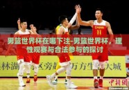 男篮世界杯在哪下注-男篮世界杯，理性观赛与合法参与的探讨