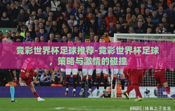 竞彩世界杯足球推荐-竞彩世界杯足球,策略与激情的碰撞 竞彩世界杯足球推荐-竞彩世界杯足球,策略与激情的碰撞