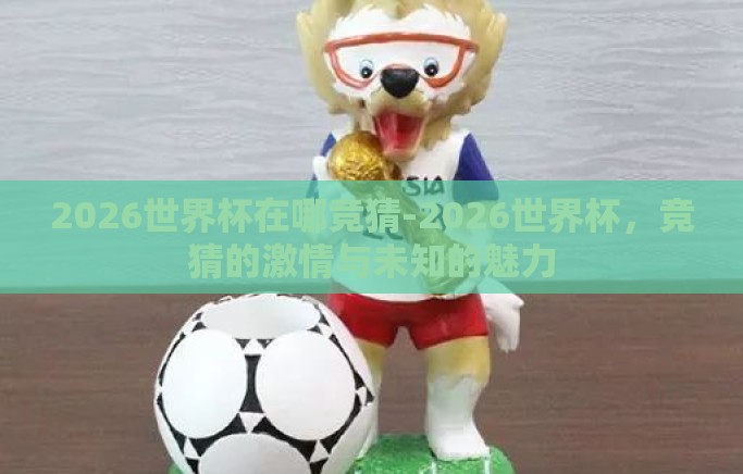 2026世界杯在哪竞猜-2026世界杯,竞猜的激情与未知的魅力 2026世界杯在哪竞猜-2026世界杯,竞猜的激情与未知的魅力