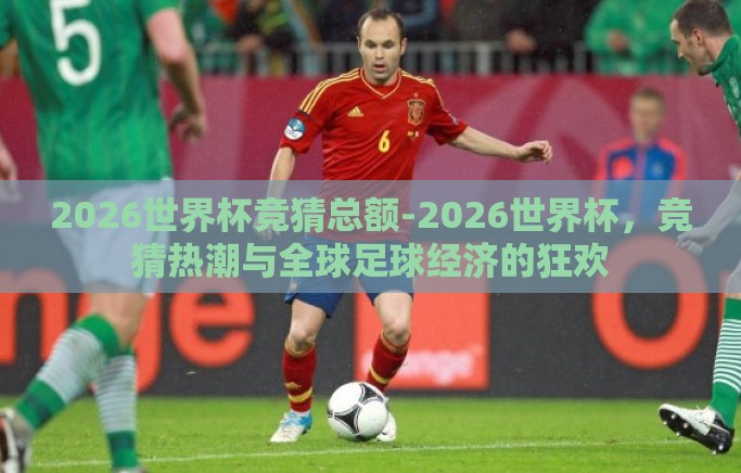 2026世界杯竞猜总额-2026世界杯,竞猜热潮与全球足球经济的狂欢 2026世界杯竞猜总额-2026世界杯,竞猜热潮与全球足球经济的狂欢
