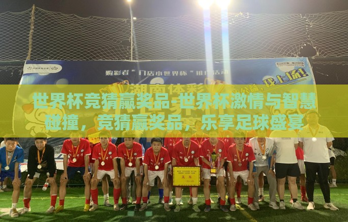 世界杯竞猜赢奖品-世界杯激情与智慧碰撞，竞猜赢奖品，乐享足球盛宴