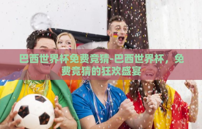 巴西世界杯免费竞猜-巴西世界杯，免费竞猜的狂欢盛宴