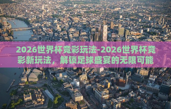2026世界杯竞彩玩法-2026世界杯竞彩新玩法，解锁足球盛宴的无限可能