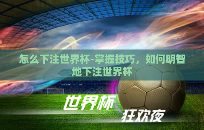 怎么下注世界杯-掌握技巧,如何明智地下注世界杯 怎么下注世界杯-掌握技巧,如何明智地下注世界杯