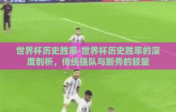 世界杯历史胜率-世界杯历史胜率的深度剖析,传统强队与新秀的较量 世界杯历史胜率-世界杯历史胜率的深度剖析,传统强队与新秀的较量