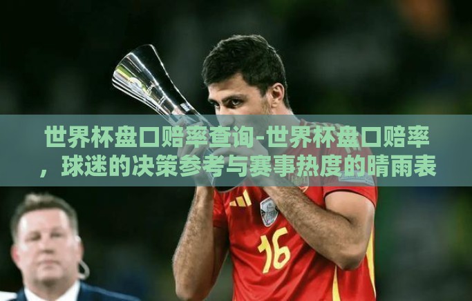 世界杯盘口赔率查询-世界杯盘口赔率,球迷的决策参考与赛事热度的晴雨表 世界杯盘口赔率查询-世界杯盘口赔率,球迷的决策参考与赛事热度的晴雨表