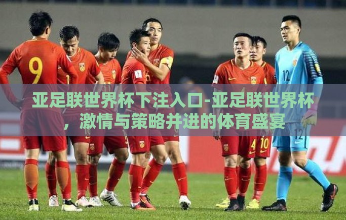亚足联世界杯下注入口-亚足联世界杯,激情与策略并进的体育盛宴 亚足联世界杯下注入口-亚足联世界杯,激情与策略并进的体育盛宴