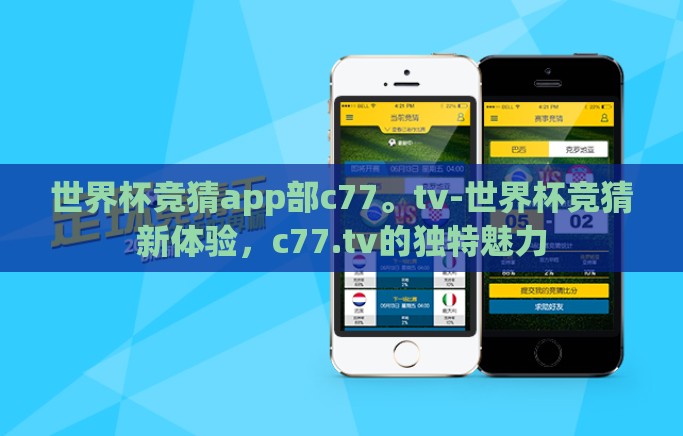 世界杯竞猜app部c77。tv-世界杯竞猜新体验,c77.tv的独特魅力 世界杯竞猜app部c77。tv-世界杯竞猜新体验,c77.tv的独特魅力