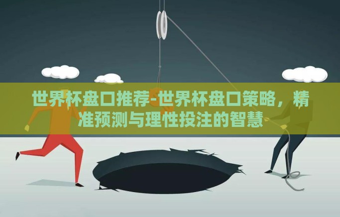 世界杯盘口推荐-世界杯盘口策略,精准预测与理性投注的智慧 世界杯盘口推荐-世界杯盘口策略,精准预测与理性投注的智慧