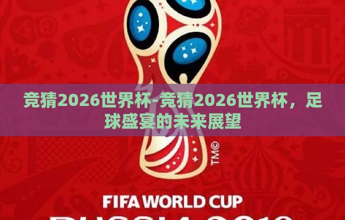 竞猜2026世界杯-竞猜2026世界杯,足球盛宴的未来展望 竞猜2026世界杯-竞猜2026世界杯,足球盛宴的未来展望
